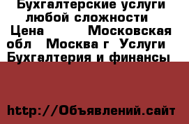 Бухгалтерские услуги любой сложности › Цена ­ 100 - Московская обл., Москва г. Услуги » Бухгалтерия и финансы   